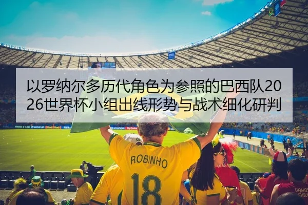 以罗纳尔多历代角色为参照的巴西队2026世界杯小组出线形势与战术细化研判