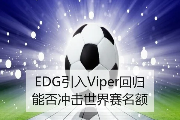 EDG引入Viper回归能否冲击世界赛名额