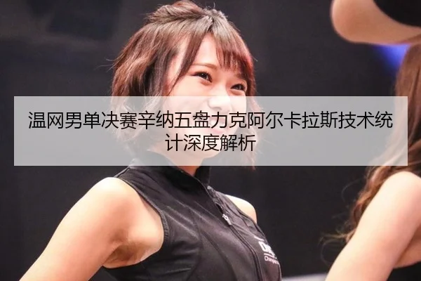 温网男单决赛辛纳五盘力克阿尔卡拉斯技术统计深度解析