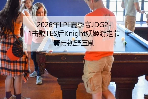 2026年LPL夏季赛JDG2-1击败TES后Knight妖姬游走节奏与视野压制