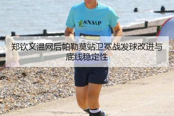 郑钦文温网后帕勒莫站卫冕战发球改进与底线稳定性