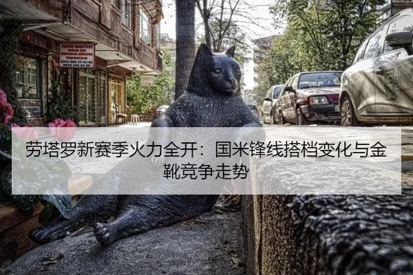 劳塔罗新赛季火力全开：国米锋线搭档变化与金靴竞争走势