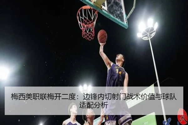 梅西美职联梅开二度：边锋内切射门战术价值与球队适配分析